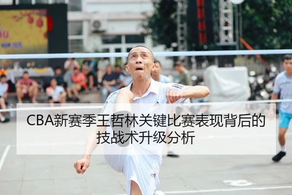 CBA新赛季王哲林关键比赛表现背后的技战术升级分析